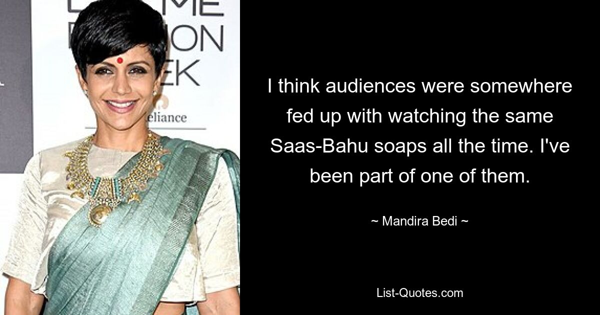 I think audiences were somewhere fed up with watching the same Saas-Bahu soaps all the time. I've been part of one of them. — © Mandira Bedi