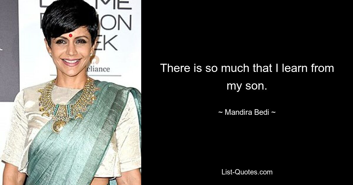 There is so much that I learn from my son. — © Mandira Bedi