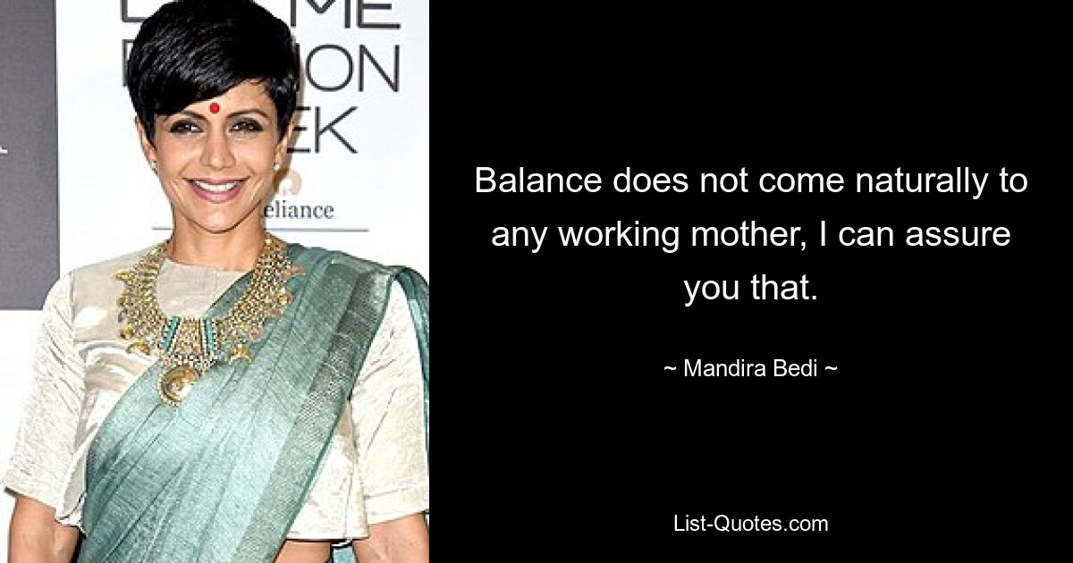 Balance does not come naturally to any working mother, I can assure you that. — © Mandira Bedi