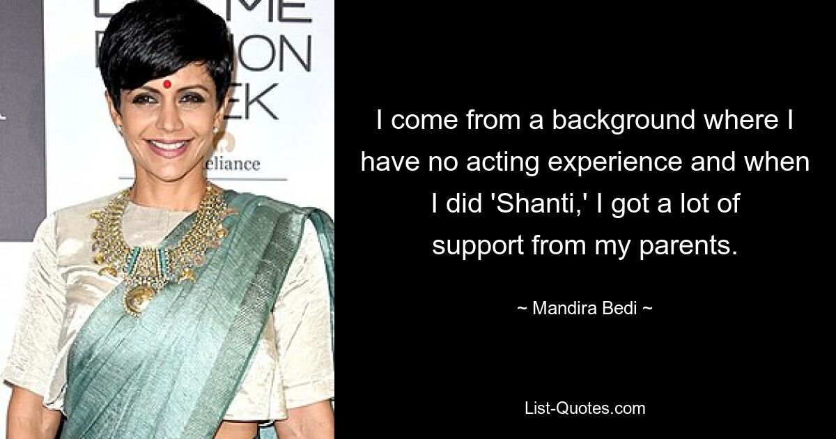 I come from a background where I have no acting experience and when I did 'Shanti,' I got a lot of support from my parents. — © Mandira Bedi