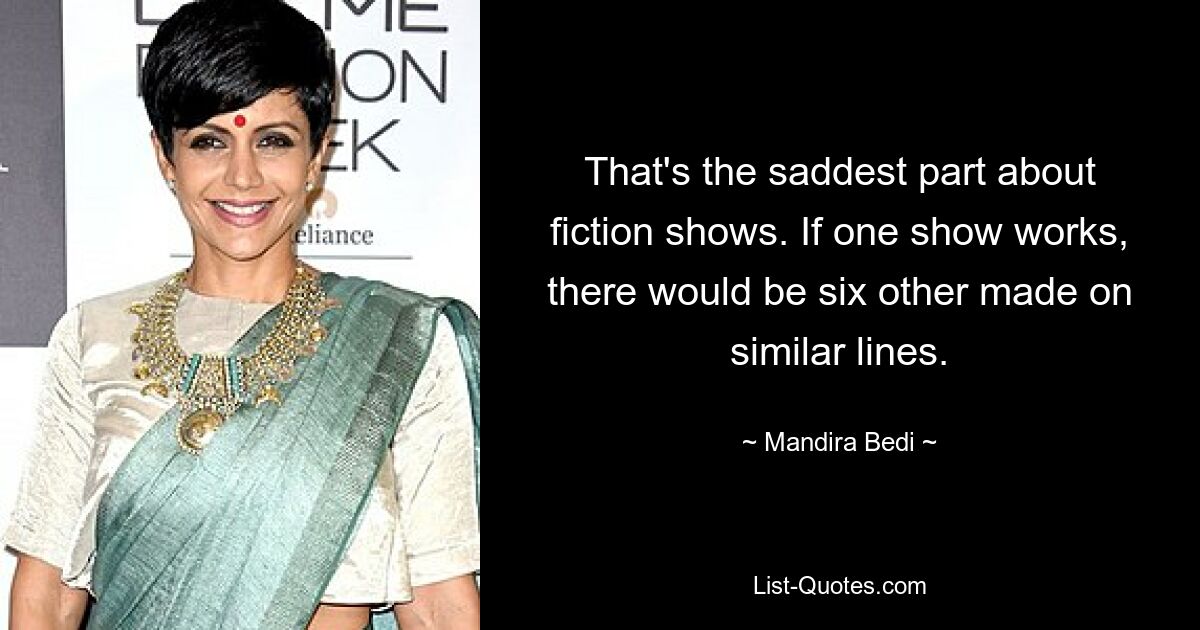 That's the saddest part about fiction shows. If one show works, there would be six other made on similar lines. — © Mandira Bedi