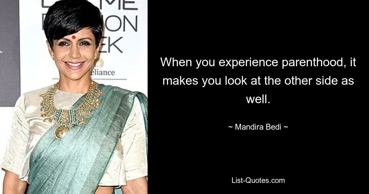 When you experience parenthood, it makes you look at the other side as well. — © Mandira Bedi