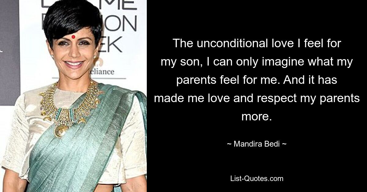 The unconditional love I feel for my son, I can only imagine what my parents feel for me. And it has made me love and respect my parents more. — © Mandira Bedi