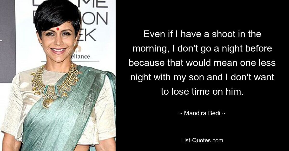 Even if I have a shoot in the morning, I don't go a night before because that would mean one less night with my son and I don't want to lose time on him. — © Mandira Bedi