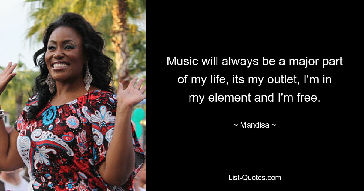 Music will always be a major part of my life, its my outlet, I'm in my element and I'm free. — © Mandisa