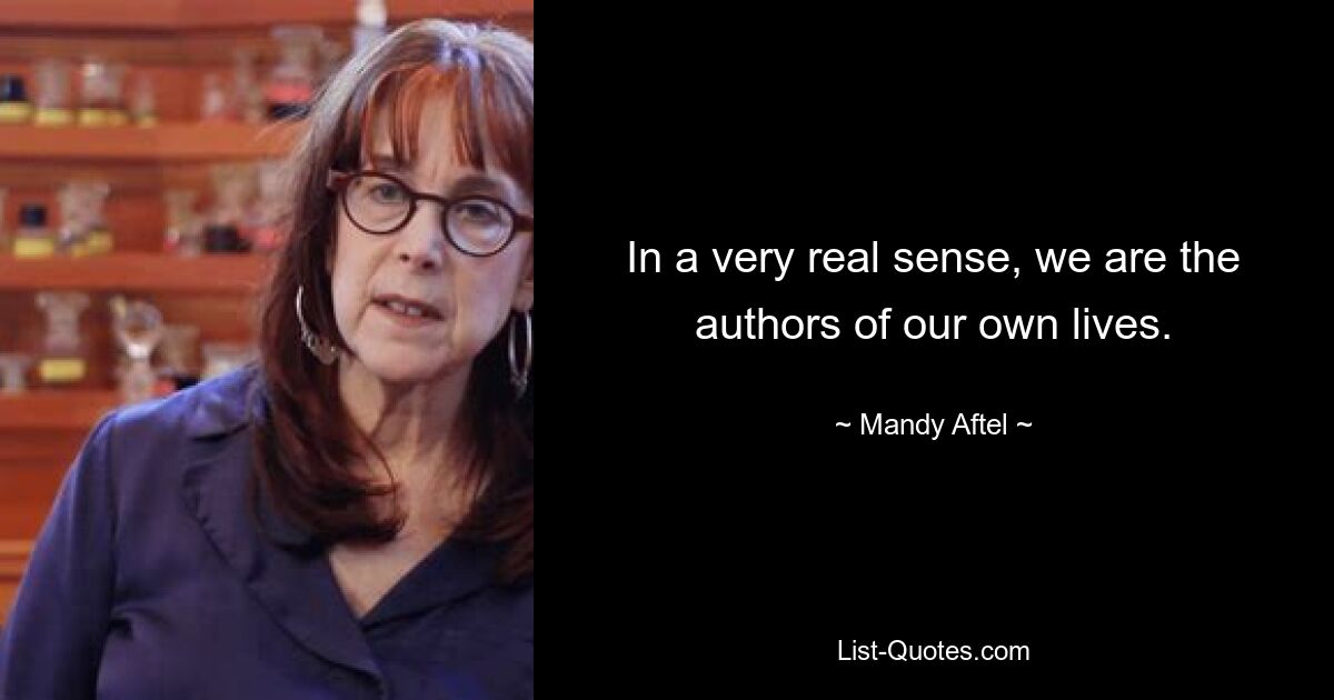 In a very real sense, we are the authors of our own lives. — © Mandy Aftel