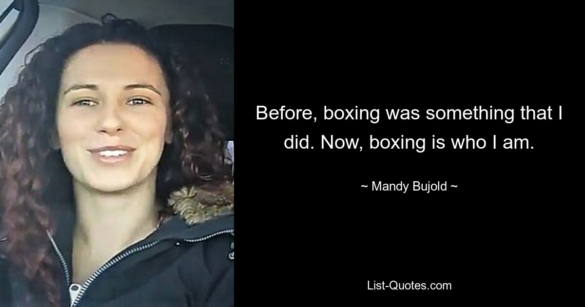 Before, boxing was something that I did. Now, boxing is who I am. — © Mandy Bujold