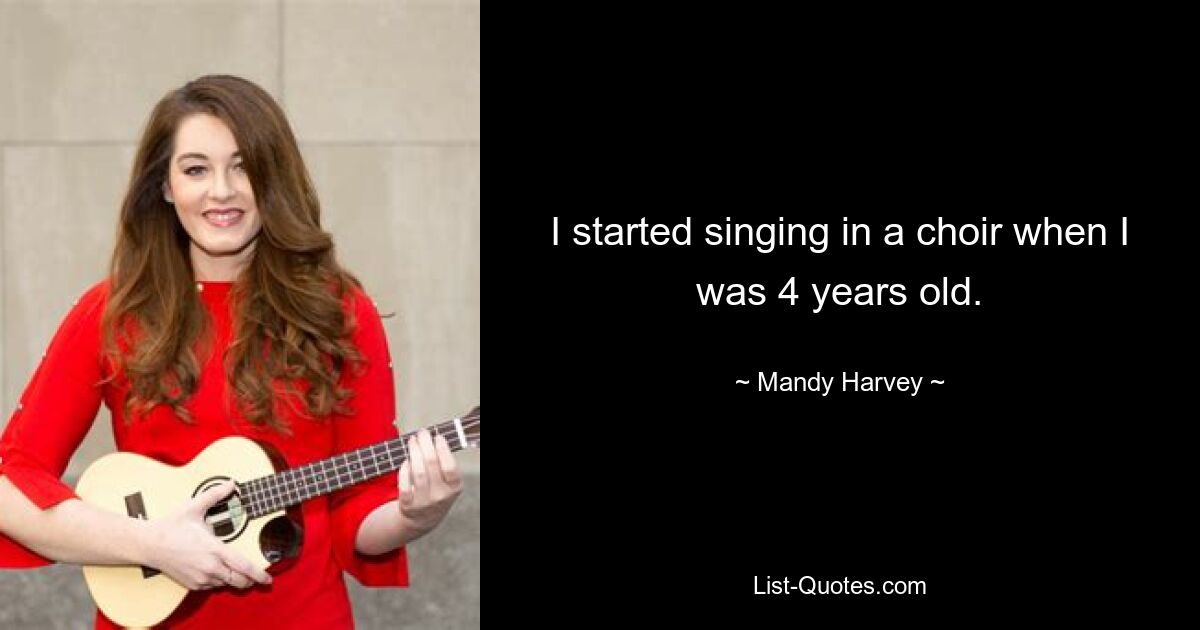 I started singing in a choir when I was 4 years old. — © Mandy Harvey