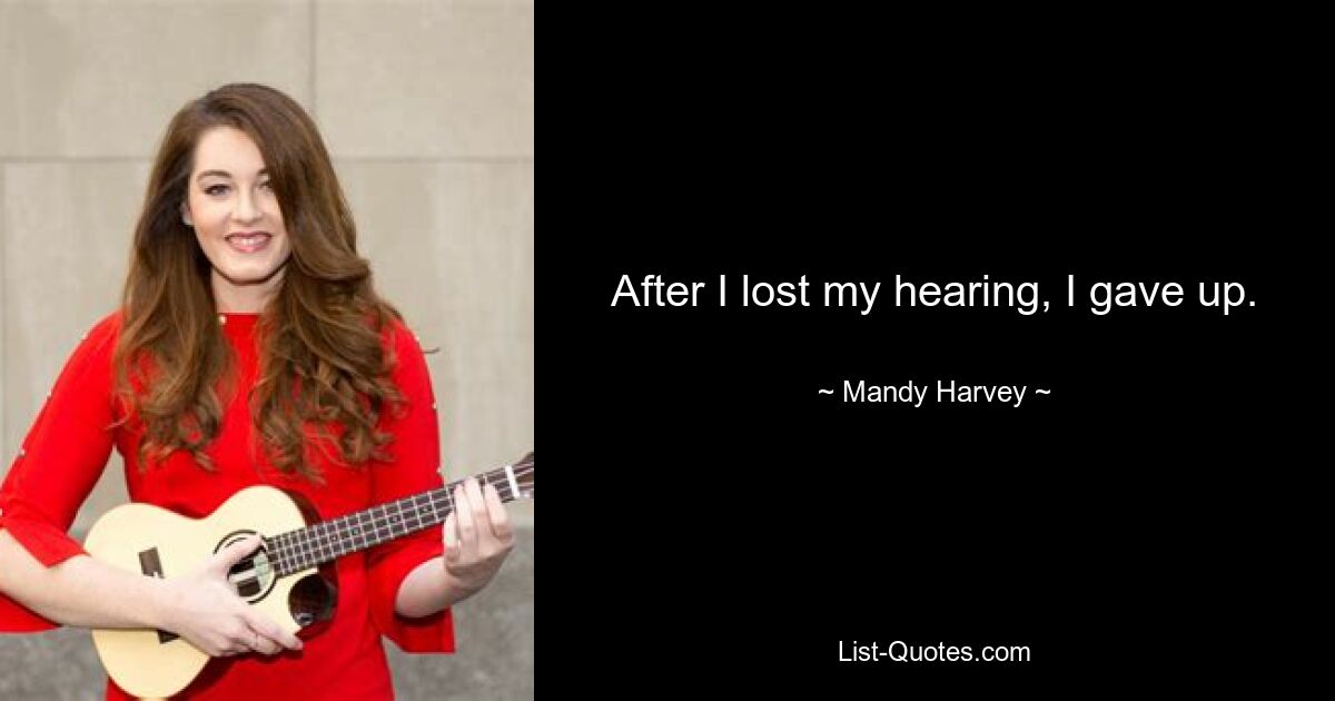 After I lost my hearing, I gave up. — © Mandy Harvey