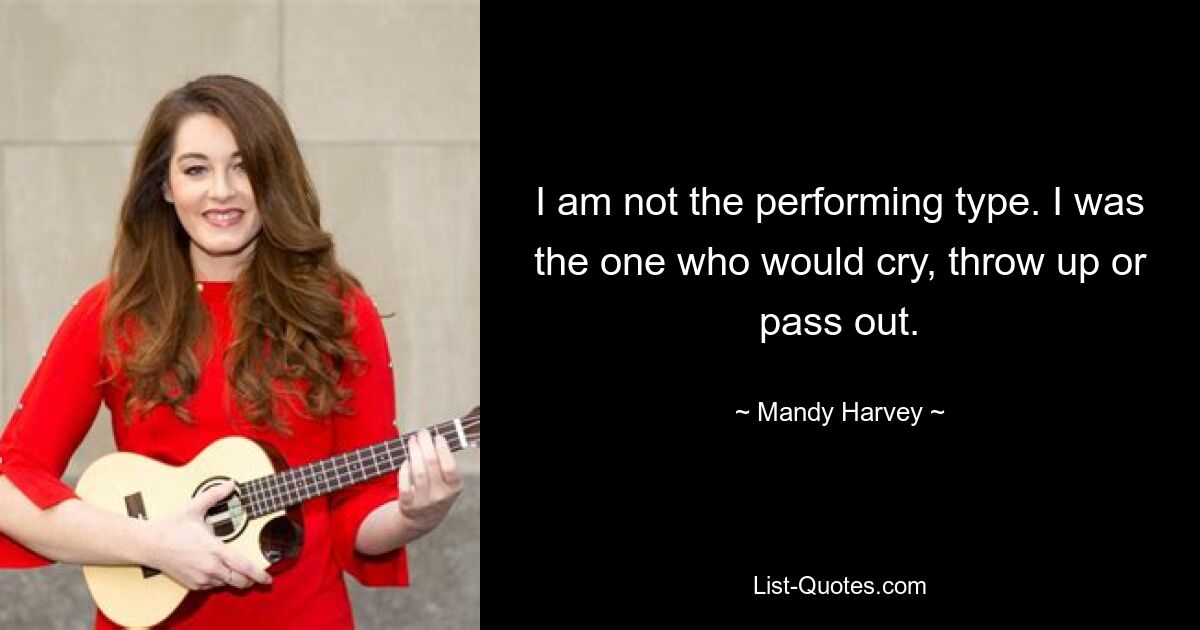 I am not the performing type. I was the one who would cry, throw up or pass out. — © Mandy Harvey