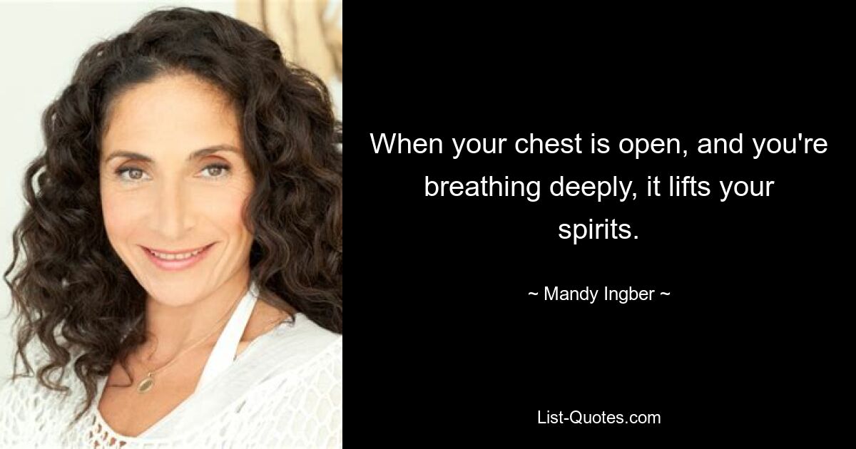 When your chest is open, and you're breathing deeply, it lifts your spirits. — © Mandy Ingber