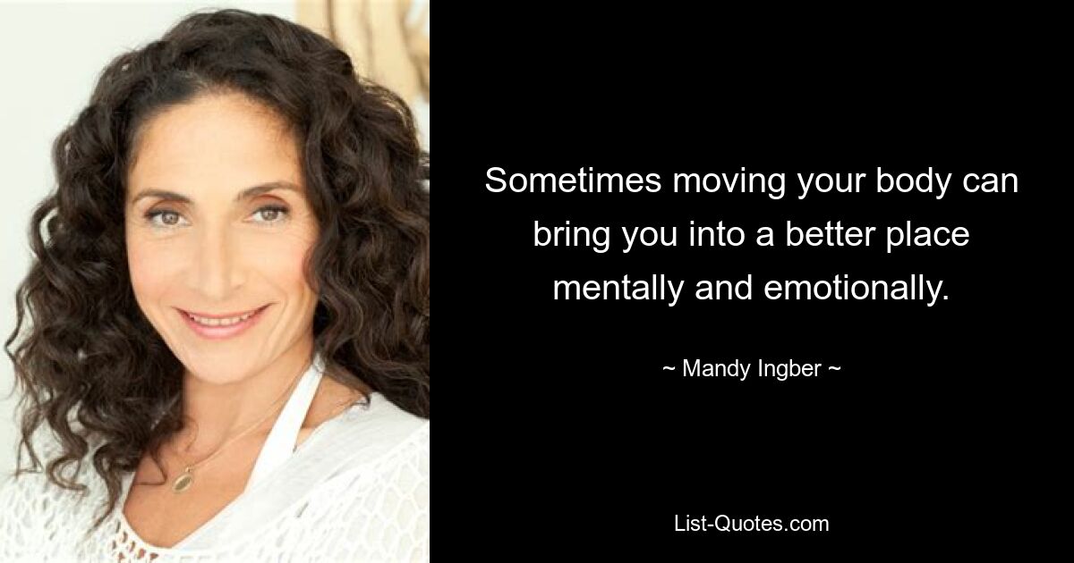 Sometimes moving your body can bring you into a better place mentally and emotionally. — © Mandy Ingber