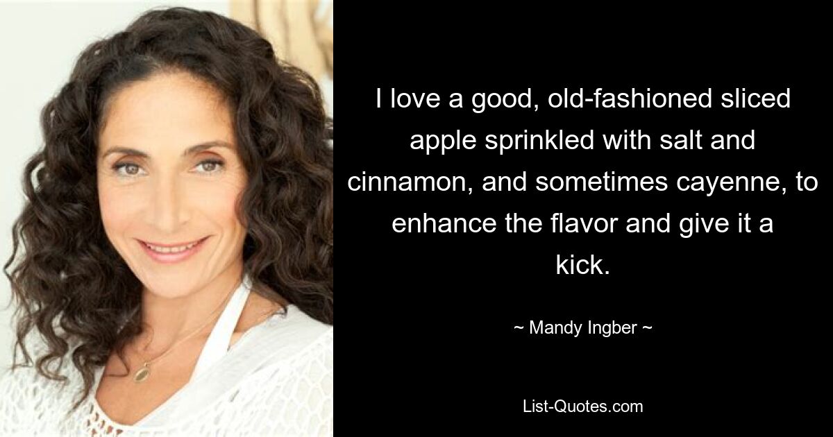 I love a good, old-fashioned sliced apple sprinkled with salt and cinnamon, and sometimes cayenne, to enhance the flavor and give it a kick. — © Mandy Ingber