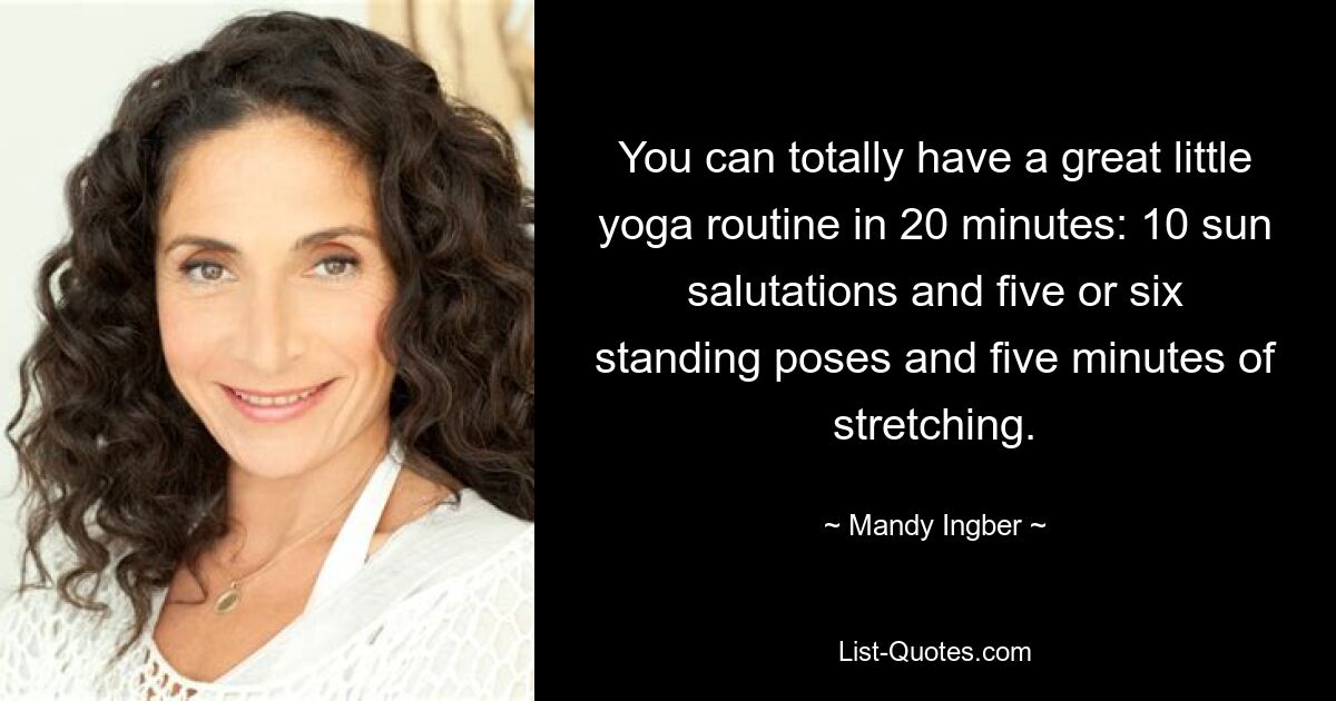 You can totally have a great little yoga routine in 20 minutes: 10 sun salutations and five or six standing poses and five minutes of stretching. — © Mandy Ingber