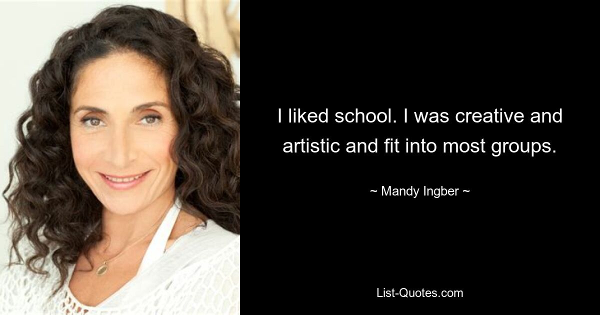 I liked school. I was creative and artistic and fit into most groups. — © Mandy Ingber