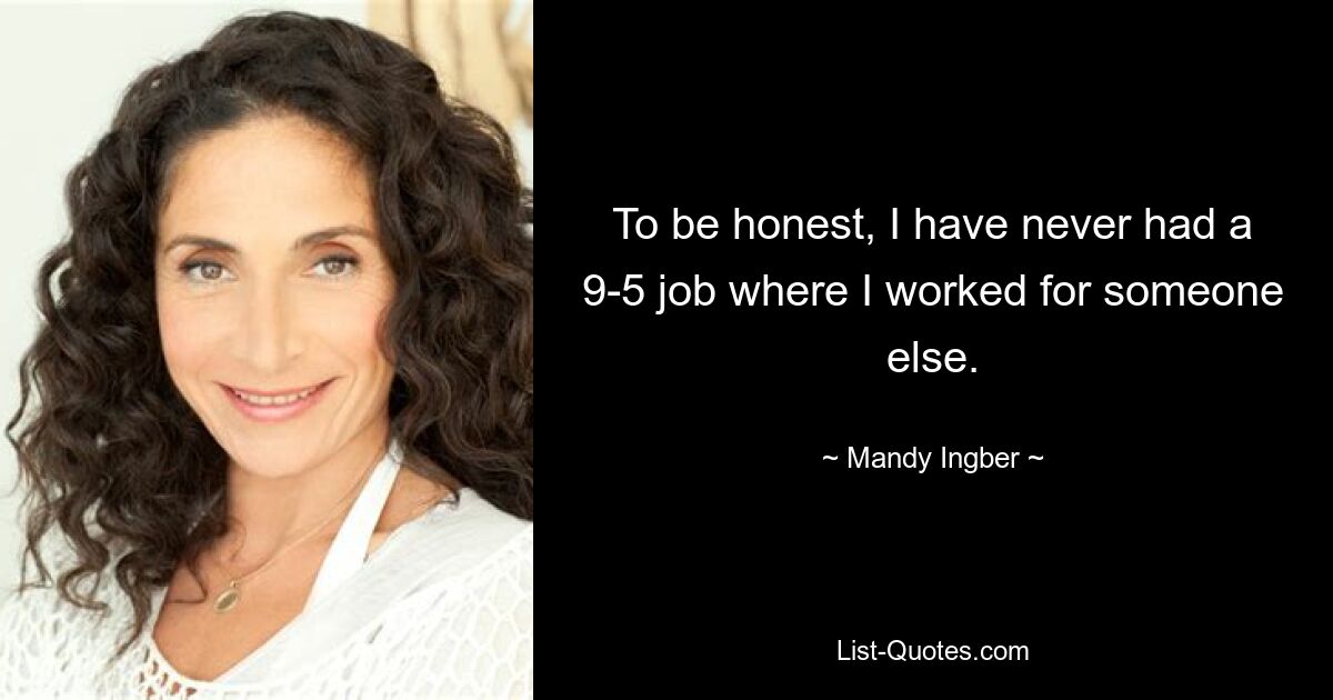 To be honest, I have never had a 9-5 job where I worked for someone else. — © Mandy Ingber