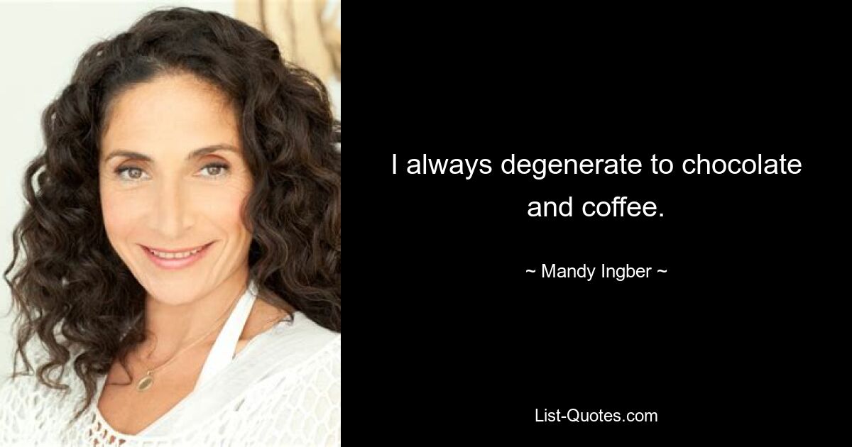 I always degenerate to chocolate and coffee. — © Mandy Ingber