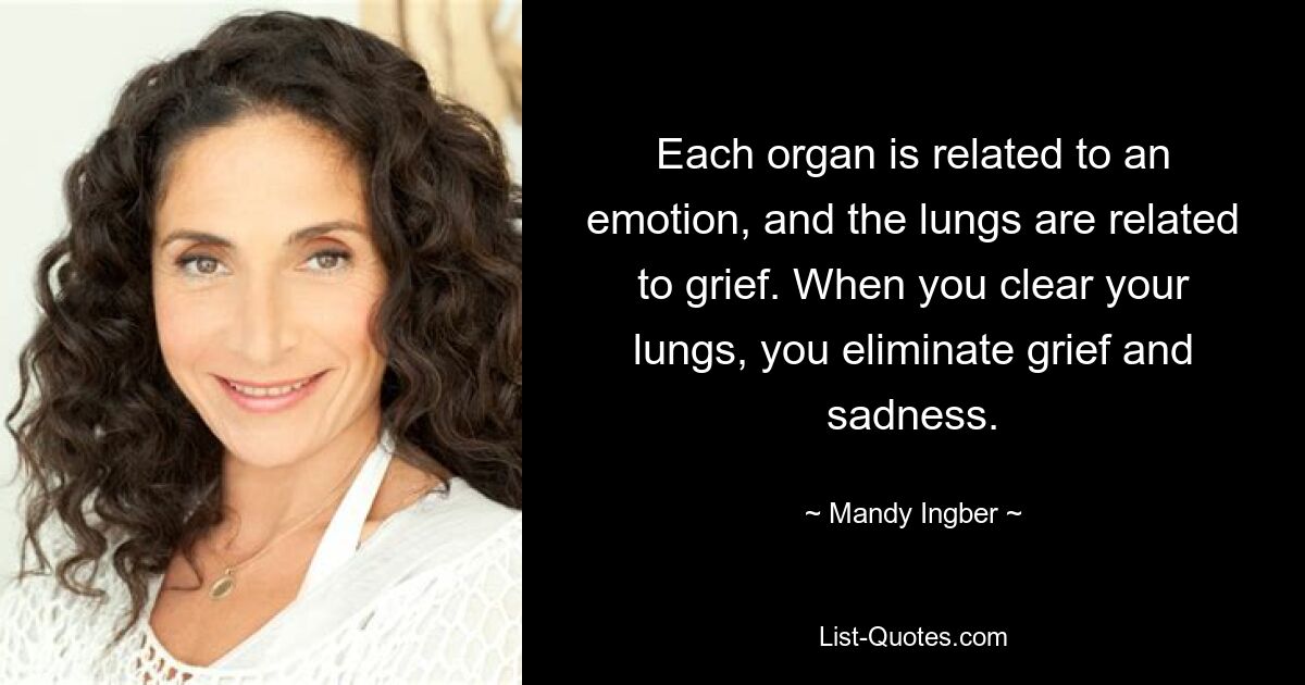 Each organ is related to an emotion, and the lungs are related to grief. When you clear your lungs, you eliminate grief and sadness. — © Mandy Ingber