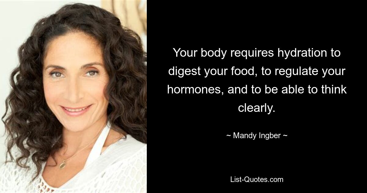 Your body requires hydration to digest your food, to regulate your hormones, and to be able to think clearly. — © Mandy Ingber