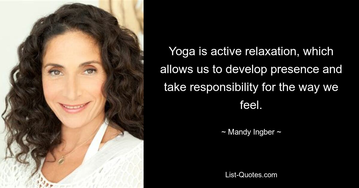 Yoga is active relaxation, which allows us to develop presence and take responsibility for the way we feel. — © Mandy Ingber