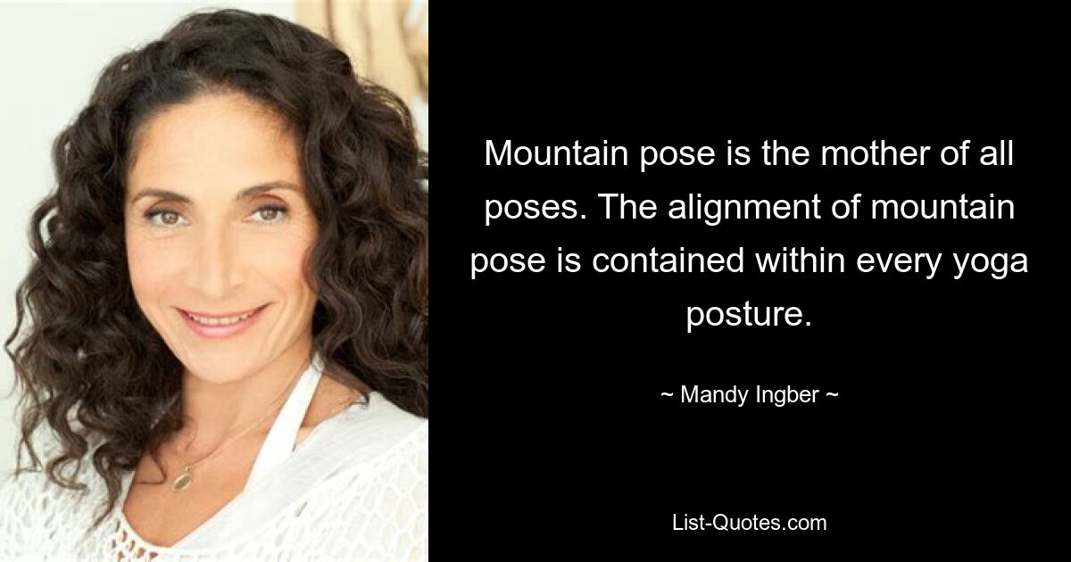 Mountain pose is the mother of all poses. The alignment of mountain pose is contained within every yoga posture. — © Mandy Ingber