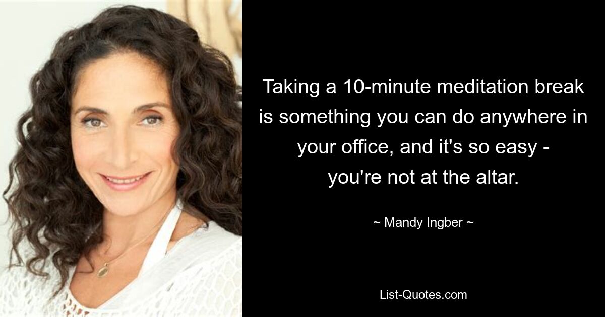 Taking a 10-minute meditation break is something you can do anywhere in your office, and it's so easy - you're not at the altar. — © Mandy Ingber