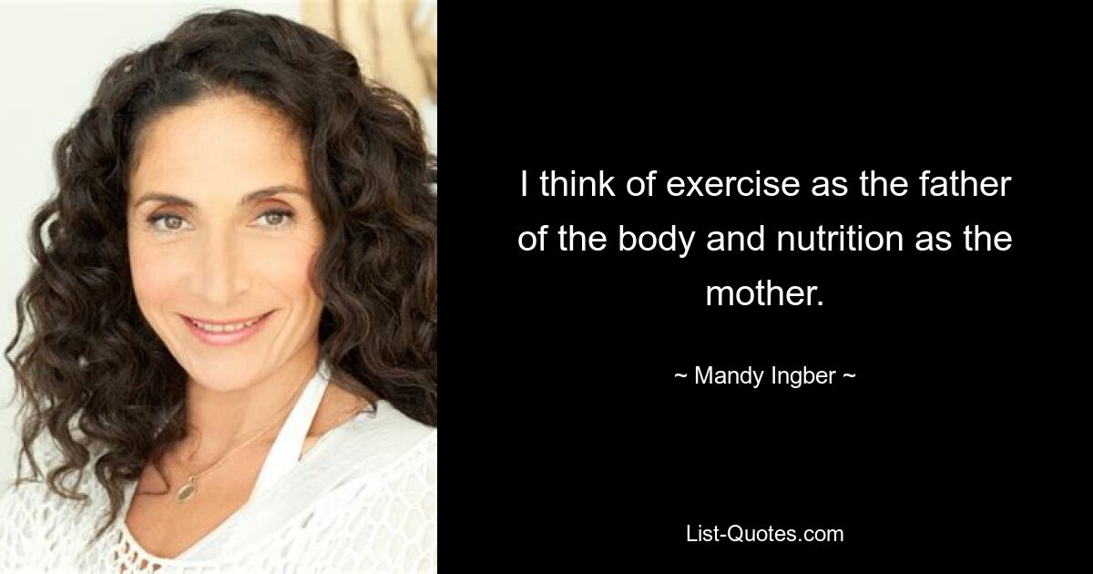 I think of exercise as the father of the body and nutrition as the mother. — © Mandy Ingber