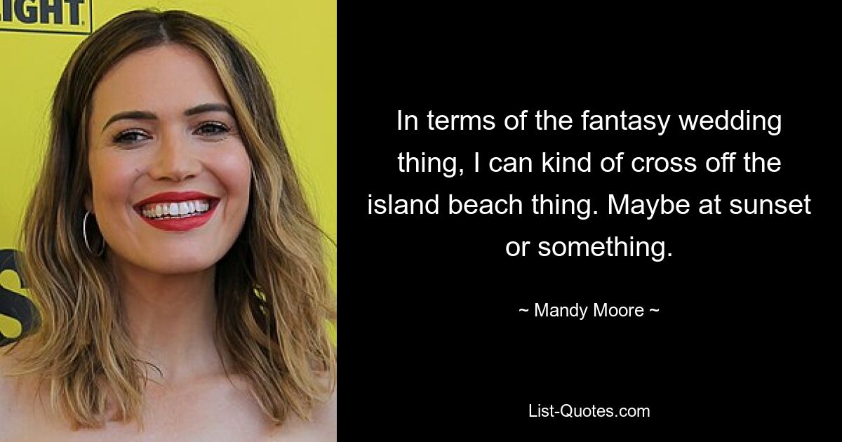 In terms of the fantasy wedding thing, I can kind of cross off the island beach thing. Maybe at sunset or something. — © Mandy Moore