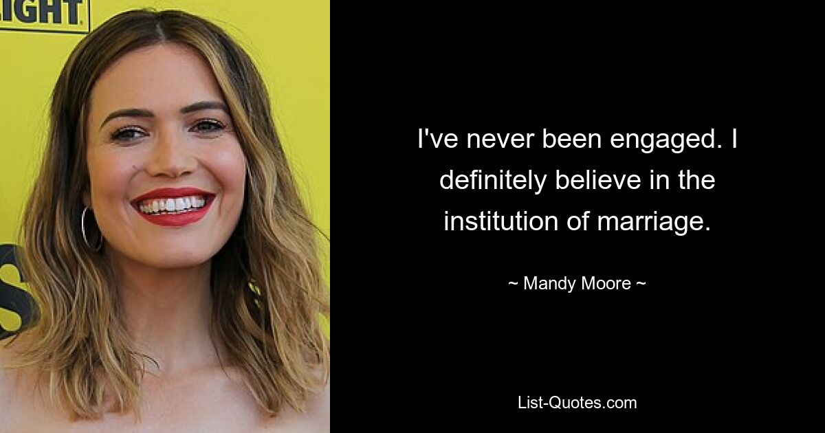 I've never been engaged. I definitely believe in the institution of marriage. — © Mandy Moore