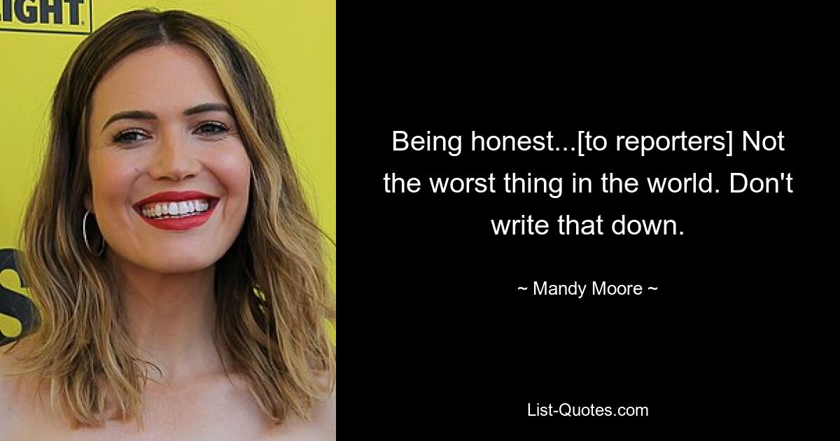 Being honest...[to reporters] Not the worst thing in the world. Don't write that down. — © Mandy Moore