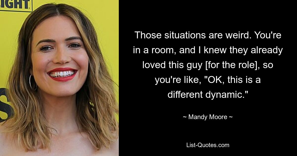 Those situations are weird. You're in a room, and I knew they already loved this guy [for the role], so you're like, "OK, this is a different dynamic." — © Mandy Moore