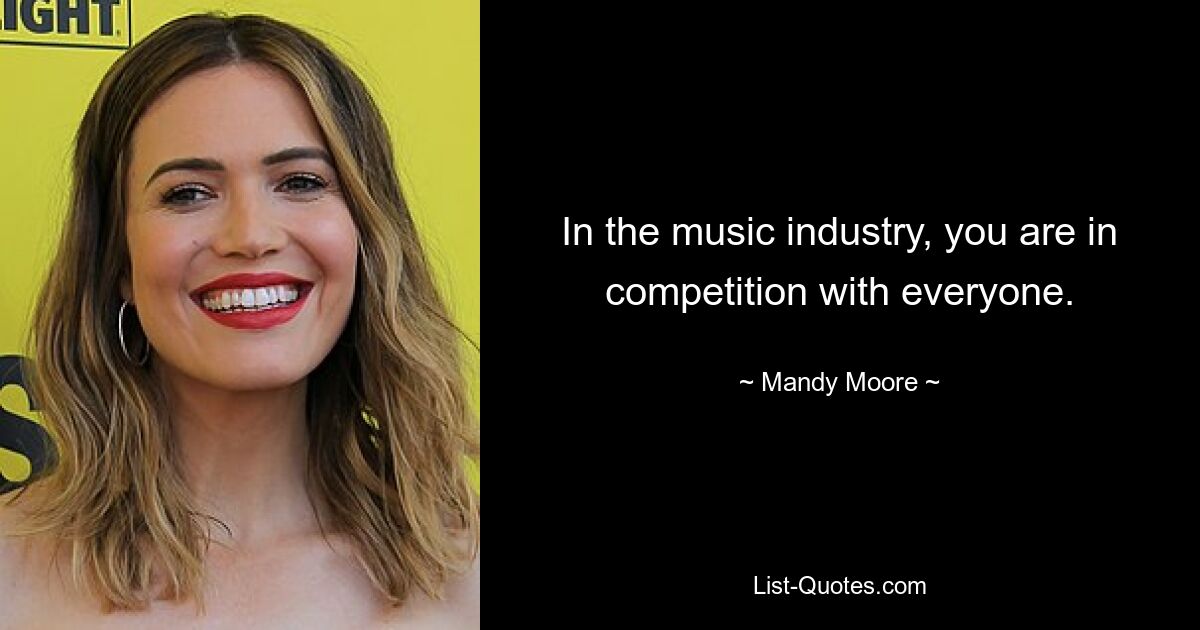 In the music industry, you are in competition with everyone. — © Mandy Moore