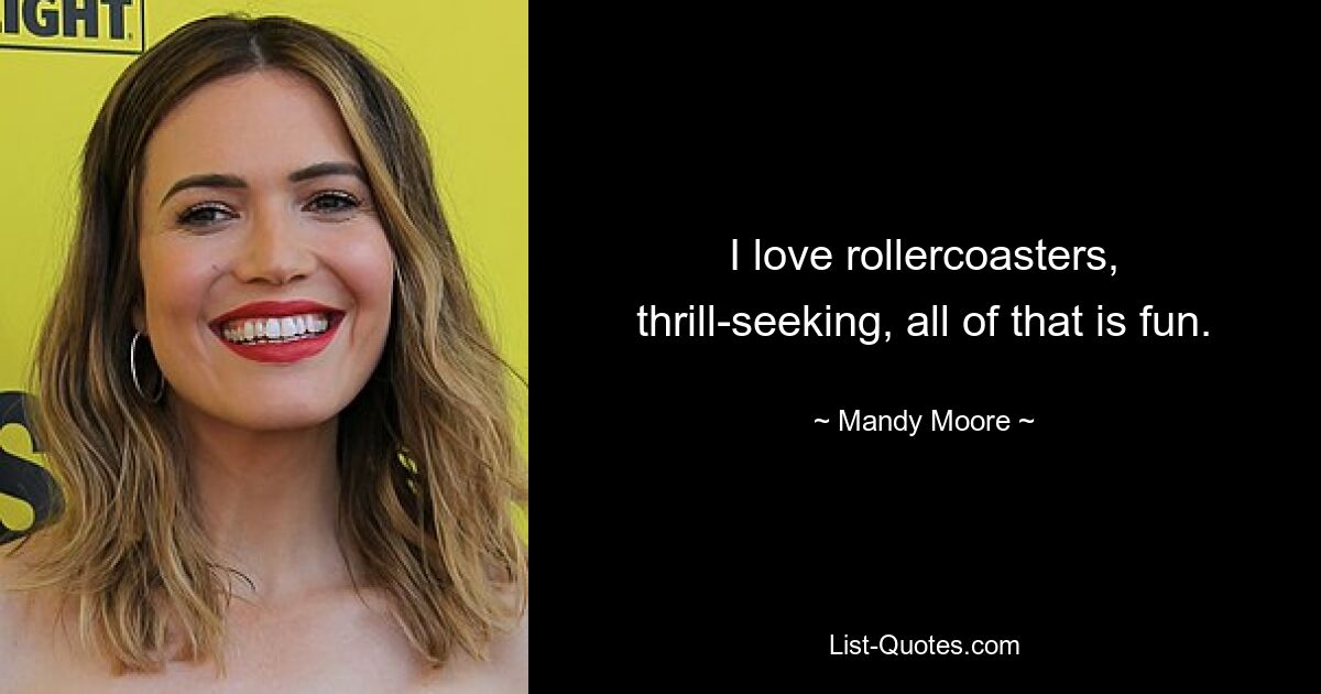 I love rollercoasters, thrill-seeking, all of that is fun. — © Mandy Moore