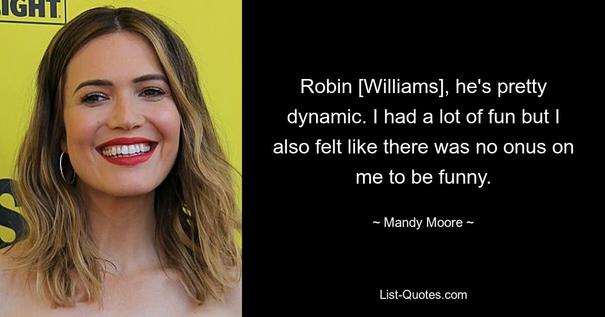 Robin [Williams], he's pretty dynamic. I had a lot of fun but I also felt like there was no onus on me to be funny. — © Mandy Moore