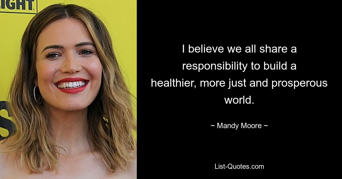 I believe we all share a responsibility to build a healthier, more just and prosperous world. — © Mandy Moore