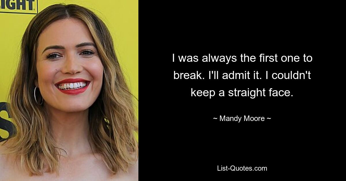 I was always the first one to break. I'll admit it. I couldn't keep a straight face. — © Mandy Moore