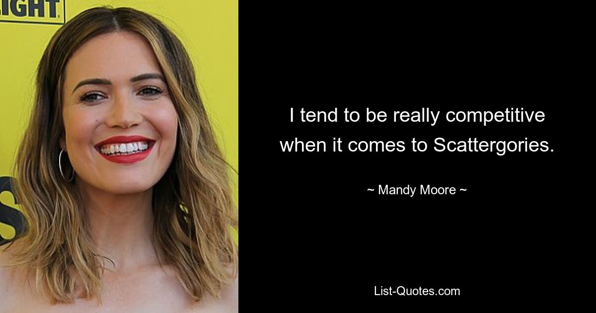 I tend to be really competitive when it comes to Scattergories. — © Mandy Moore