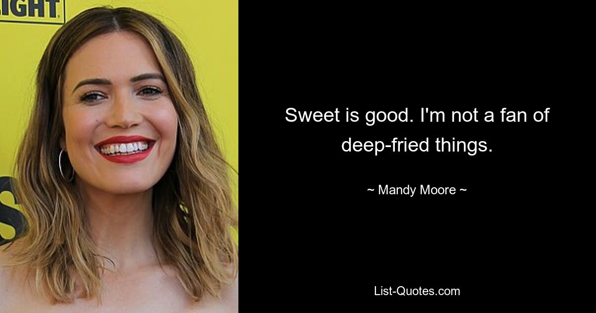 Sweet is good. I'm not a fan of deep-fried things. — © Mandy Moore