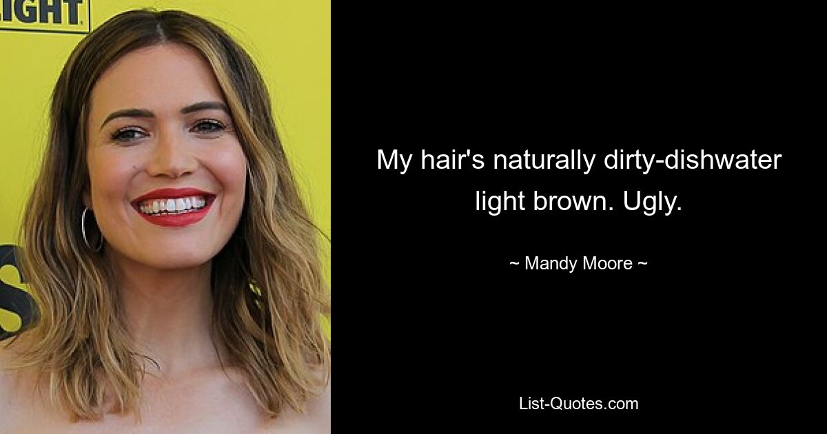 My hair's naturally dirty-dishwater light brown. Ugly. — © Mandy Moore