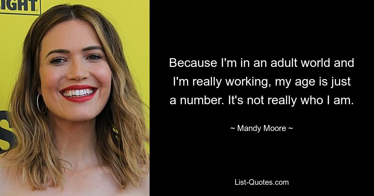 Because I'm in an adult world and I'm really working, my age is just a number. It's not really who I am. — © Mandy Moore