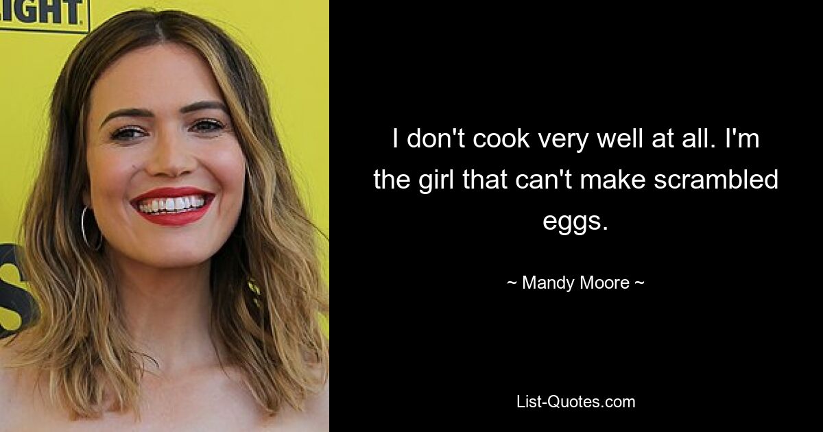 I don't cook very well at all. I'm the girl that can't make scrambled eggs. — © Mandy Moore