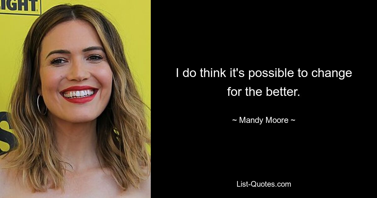 I do think it's possible to change for the better. — © Mandy Moore