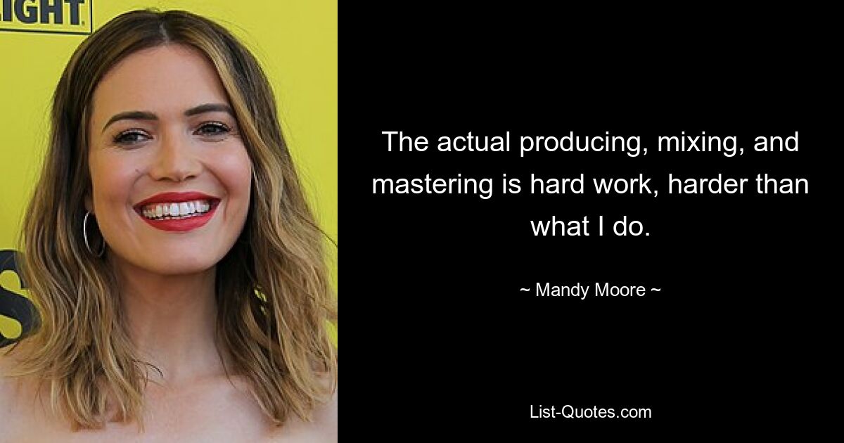 The actual producing, mixing, and mastering is hard work, harder than what I do. — © Mandy Moore