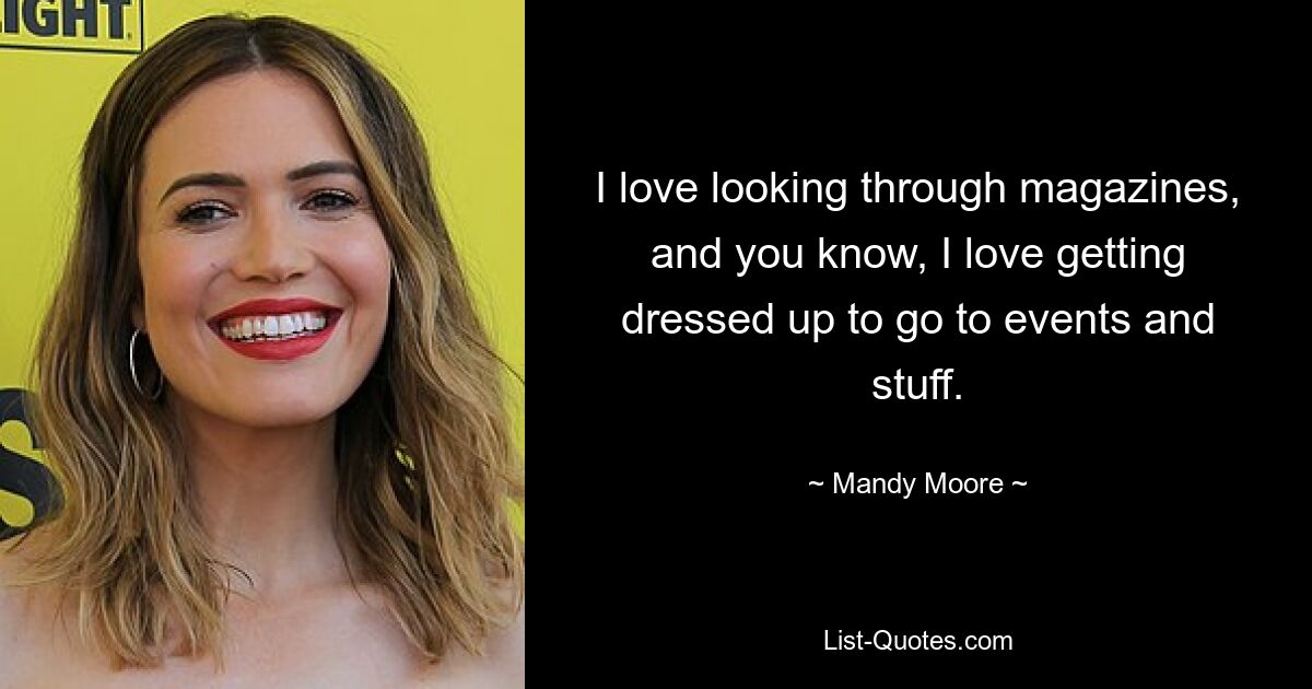 I love looking through magazines, and you know, I love getting dressed up to go to events and stuff. — © Mandy Moore