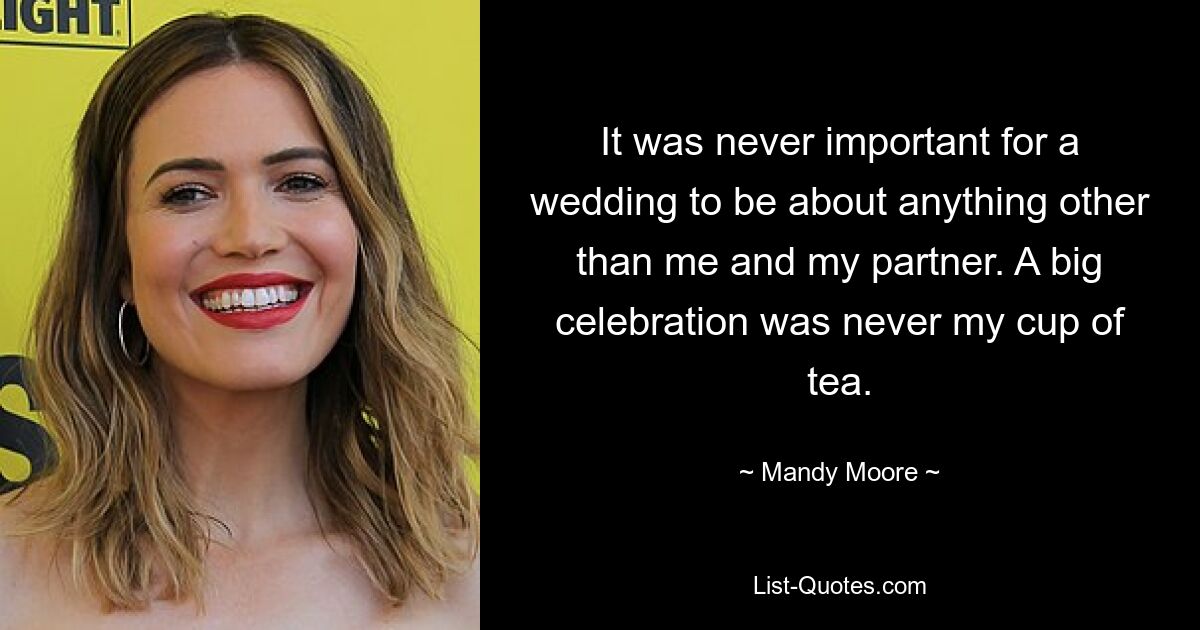 It was never important for a wedding to be about anything other than me and my partner. A big celebration was never my cup of tea. — © Mandy Moore