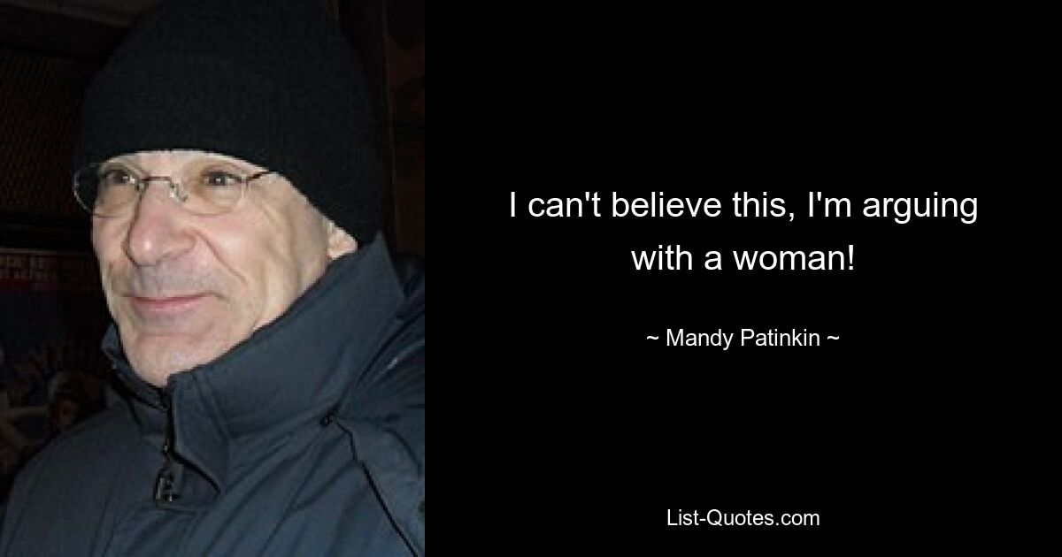 I can't believe this, I'm arguing with a woman! — © Mandy Patinkin