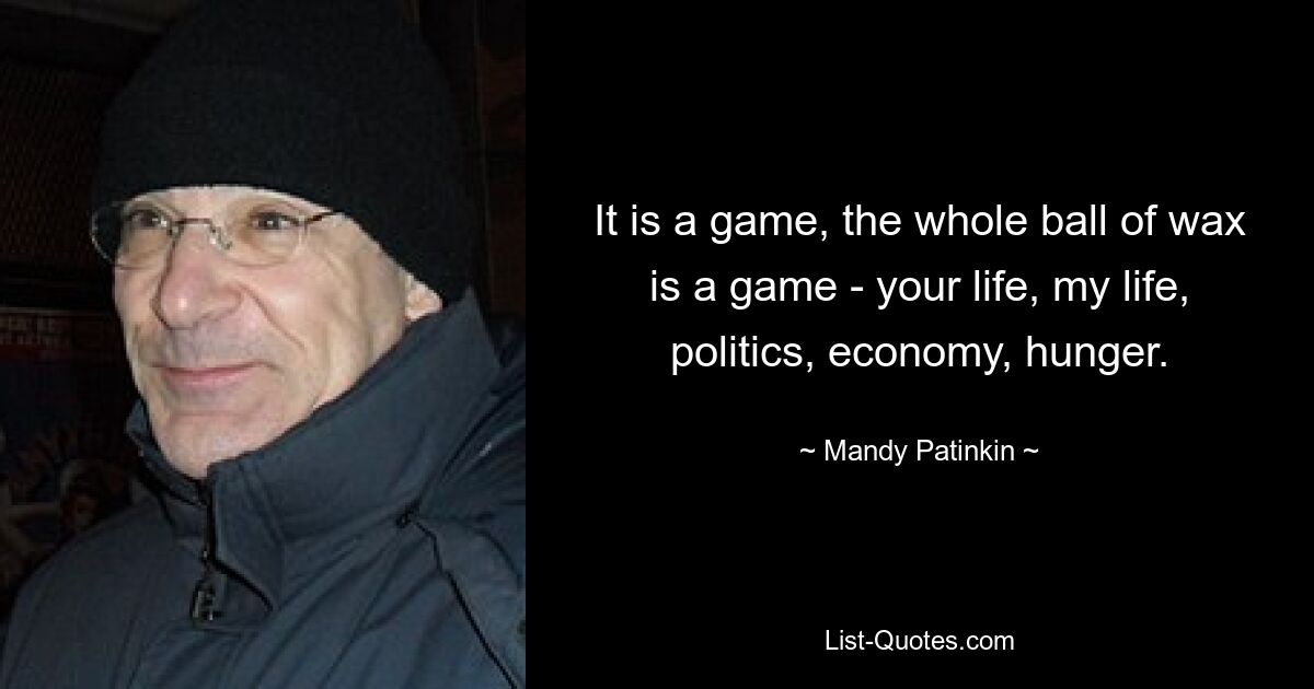 It is a game, the whole ball of wax is a game - your life, my life, politics, economy, hunger. — © Mandy Patinkin