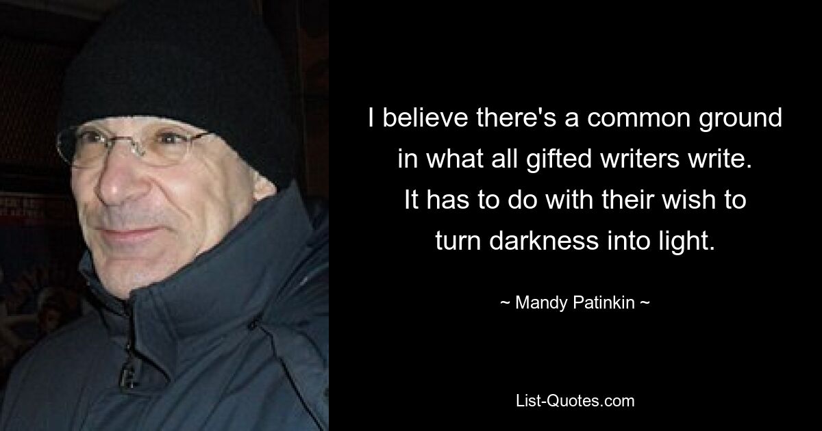 I believe there's a common ground in what all gifted writers write. It has to do with their wish to turn darkness into light. — © Mandy Patinkin