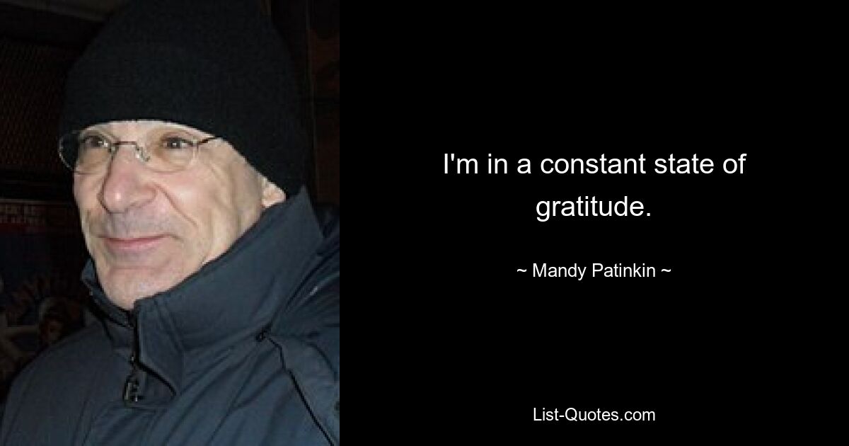 I'm in a constant state of gratitude. — © Mandy Patinkin