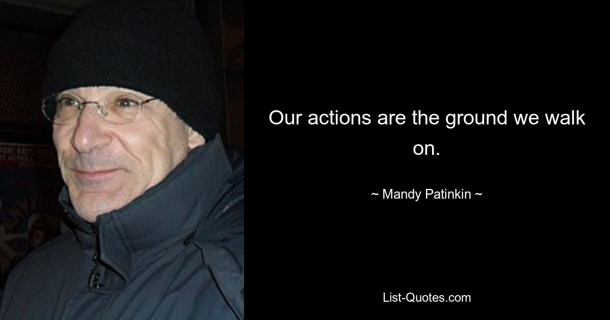 Our actions are the ground we walk on. — © Mandy Patinkin